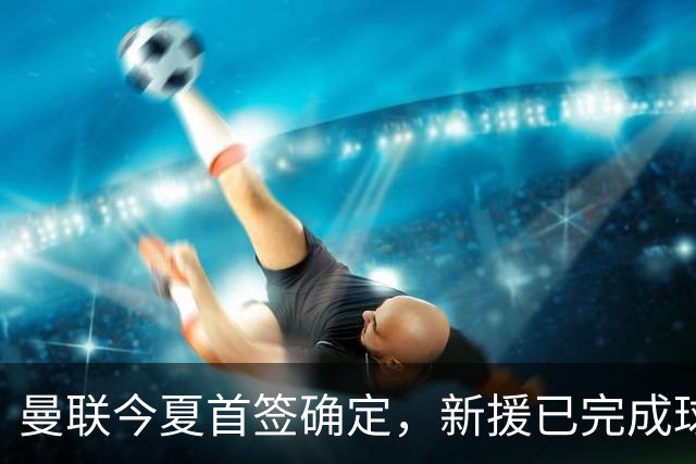 曼联今夏首签确定，新援已完成球队体检，夏窗第二笔引援也快来了